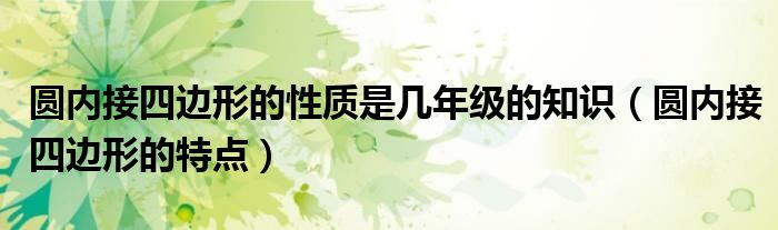 圓內(nèi)接四邊形的性質(zhì)是幾年級(jí)的知識(shí)（圓內(nèi)接四邊形的特點(diǎn)）