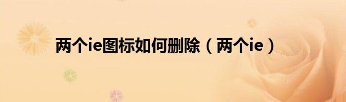 兩個(gè)ie圖標(biāo)如何刪除（兩個(gè)ie）