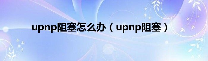 upnp阻塞怎么辦（upnp阻塞）