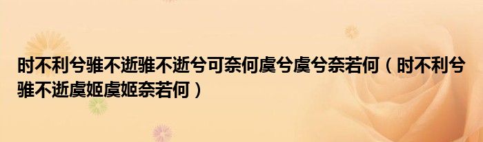 時(shí)不利兮騅不逝騅不逝兮可奈何虞兮虞兮奈若何（時(shí)不利兮騅不逝虞姬虞姬奈若何）