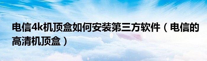 電信4k機(jī)頂盒如何安裝第三方軟件（電信的高清機(jī)頂盒）
