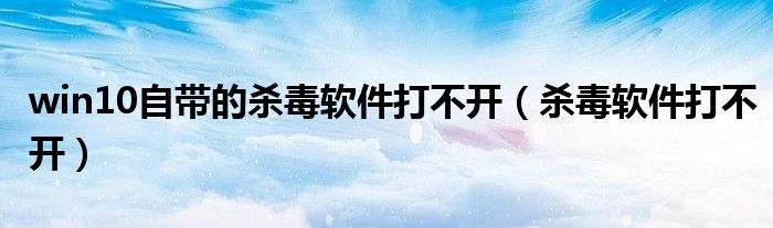 win10自帶的殺毒軟件打不開（殺毒軟件打不開）