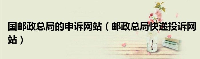 國郵政總局的申訴網(wǎng)站（郵政總局快遞投訴網(wǎng)站）