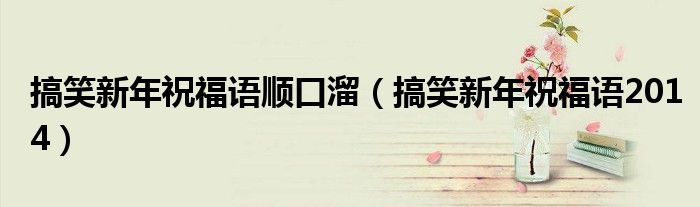 搞笑新年祝福語順口溜（搞笑新年祝福語2014）