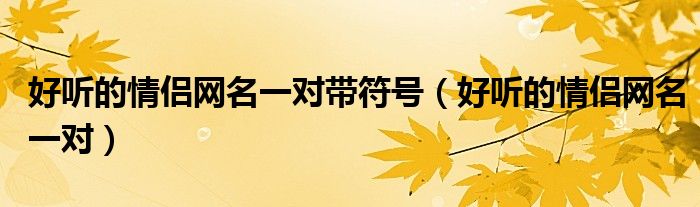 好聽的情侶網(wǎng)名一對(duì)帶符號(hào)（好聽的情侶網(wǎng)名一對(duì)）