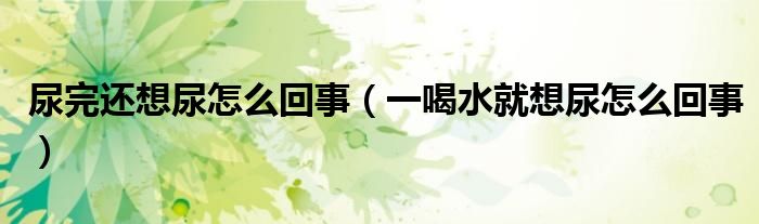 尿完還想尿怎么回事（一喝水就想尿怎么回事）