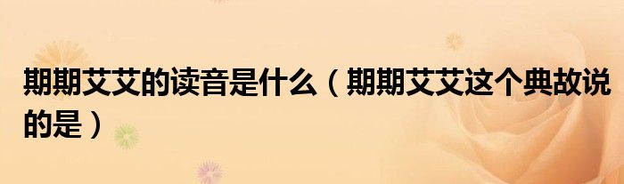 期期艾艾的讀音是什么（期期艾艾這個(gè)典故說的是）