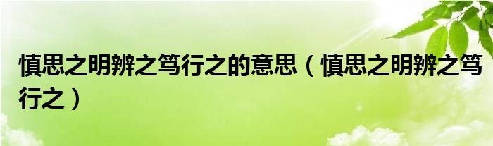 慎思之明辨之篤行之的意思（慎思之明辨之篤行之）