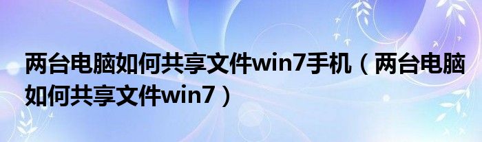 兩臺電腦如何共享文件win7手機（兩臺電腦如何共享文件win7）