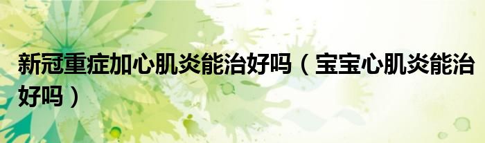 新冠重癥加心肌炎能治好嗎（寶寶心肌炎能治好嗎）