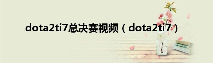 dota2ti7總決賽視頻（dota2ti7）