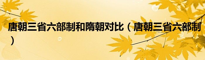 唐朝三省六部制和隋朝對(duì)比（唐朝三省六部制）