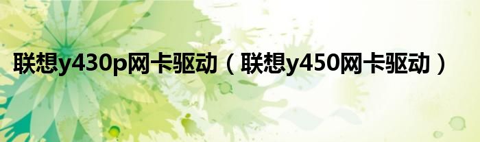 聯(lián)想y430p網(wǎng)卡驅(qū)動（聯(lián)想y450網(wǎng)卡驅(qū)動）