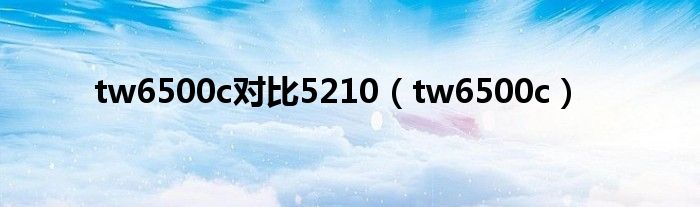 tw6500c對比5210（tw6500c）