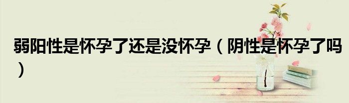 弱陽(yáng)性是懷孕了還是沒(méi)懷孕（陰性是懷孕了嗎）