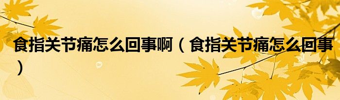 食指關節(jié)痛怎么回事啊（食指關節(jié)痛怎么回事）