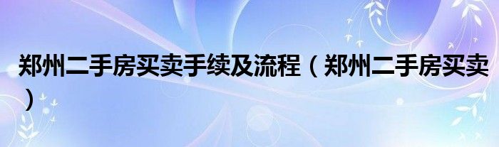 鄭州二手房買賣手續(xù)及流程（鄭州二手房買賣）