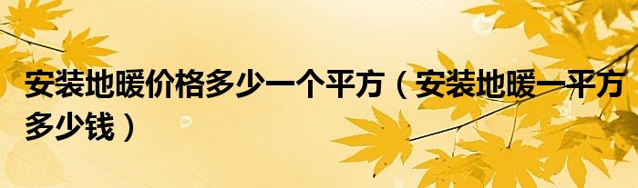 安裝地暖價(jià)格多少一個(gè)平方（安裝地暖一平方多少錢）