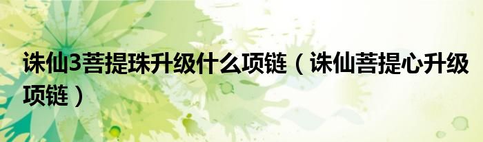 誅仙3菩提珠升級(jí)什么項(xiàng)鏈（誅仙菩提心升級(jí)項(xiàng)鏈）