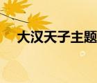 大漢天子主題曲名字（大漢天子主題曲）