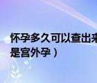 懷孕多久可以查出來是不是雙胞胎（懷孕多久能測出來是不是宮外孕）