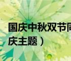 國(guó)慶中秋雙節(jié)同慶主題視頻（國(guó)慶中秋雙節(jié)同慶主題）