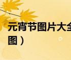 元宵節(jié)圖片大全大圖（元宵節(jié)祝福圖片大全大圖）