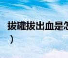 拔罐拔出血是怎么回事（拔罐起泡是怎么回事）