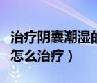 治療陰囊潮濕的藥哪個效果比較好（陰囊潮濕怎么治療）