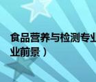 食品營(yíng)養(yǎng)與檢測(cè)專業(yè)就業(yè)前景?？疲ㄊ称窢I(yíng)養(yǎng)與檢測(cè)專業(yè)就業(yè)前景）