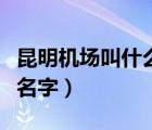 昆明機(jī)場(chǎng)叫什么名字巫家壩（昆明機(jī)場(chǎng)叫什么名字）