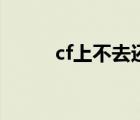 cf上不去還關(guān)機(jī)不了（cf上不去）