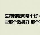 醫(yī)藥招聘網哪個好（醫(yī)藥英才網 醫(yī)藥人才網 醫(yī)藥招聘網 這些那個效果好 那個有優(yōu)勢）