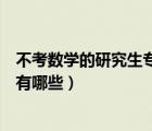 不考數(shù)學(xué)的研究生專業(yè)有哪些學(xué)碩（不考數(shù)學(xué)的研究生專業(yè)有哪些）
