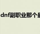 dnf副職業(yè)那個(gè)最好賺錢（dnf什么副職業(yè)好）