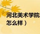 河北美術(shù)學(xué)院怎么樣 好不好（河北美術(shù)學(xué)院怎么樣）