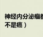 神經(jīng)內(nèi)分泌瘤都是惡性的嗎（神經(jīng)內(nèi)分泌瘤是不是癌）