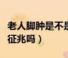 老人腳腫是不是活不久了（老人的腳腫是死前征兆嗎）