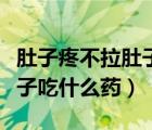 肚子疼不拉肚子吃什么藥見效（肚子疼不拉肚子吃什么藥）