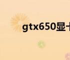 gtx650顯卡（gtx650顯卡怎么樣）