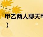 甲乙兩人聊天甲對(duì)乙說(shuō)（有一天甲乙二人聊天）