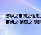 博學(xué)之審問(wèn)之慎思之明辨之篤行之的意思（ldquo 博學(xué)之 審問(wèn)之 慎思之 明辨之 篤行之  rdquo 的意思）