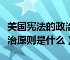 美國(guó)憲法的政治原則是什么呢（美國(guó)憲法的政治原則是什么）