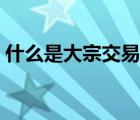 什么是大宗交易通俗一點（什么是大宗交易）