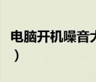 電腦開機(jī)噪音大開不了機(jī)（電腦開機(jī)時(shí)噪音大）