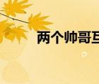 兩個帥哥互相搞ji（帥哥互相吃ji）