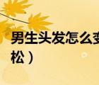 男生頭發(fā)怎么變蓬松好看（男生頭發(fā)怎么變蓬松）