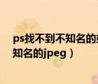 ps找不到不知名的或無效的jpeg標志符類型（ps找不到不知名的jpeg）