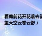 看庭前花開花落去留無意望天空云卷云舒（看庭前花開花落望天空云卷云舒）