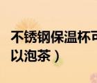 不銹鋼保溫杯可以泡茶葉嗎（不銹鋼保溫杯可以泡茶）